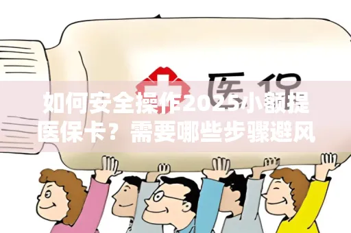 如何安全操作2025小额提医保卡？需要哪些步骤避风险？